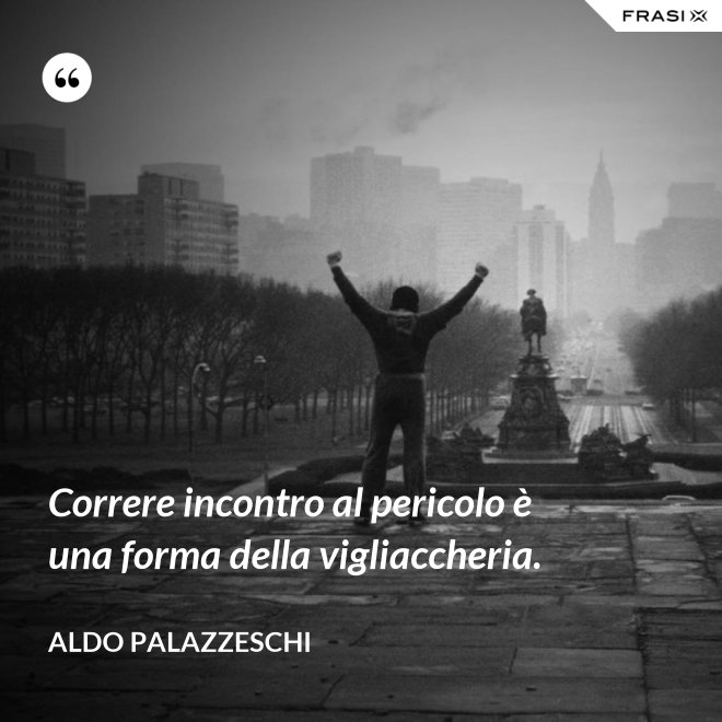Correre incontro al pericolo è una forma della vigliaccheria. - Aldo Palazzeschi