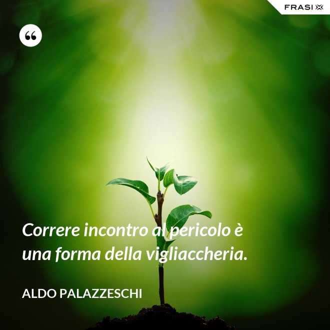 Correre incontro al pericolo è una forma della vigliaccheria. - Aldo Palazzeschi