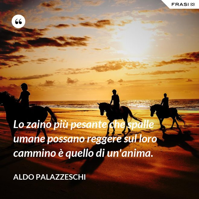 Lo zaino più pesante che spalle umane possano reggere sul loro cammino è quello di un'anima. - Aldo Palazzeschi