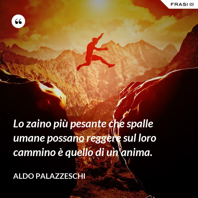 Lo zaino più pesante che spalle umane possano reggere sul loro cammino è quello di un'anima. - Aldo Palazzeschi