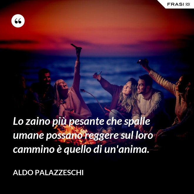 Lo zaino più pesante che spalle umane possano reggere sul loro cammino è quello di un'anima. - Aldo Palazzeschi