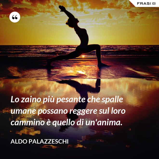 Lo zaino più pesante che spalle umane possano reggere sul loro cammino è quello di un'anima. - Aldo Palazzeschi