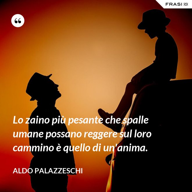 Lo zaino più pesante che spalle umane possano reggere sul loro cammino è quello di un'anima. - Aldo Palazzeschi