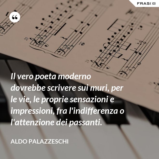 Il vero poeta moderno dovrebbe scrivere sui muri, per le vie, le proprie sensazioni e impressioni, fra l'indifferenza o l'attenzione dei passanti. - Aldo Palazzeschi