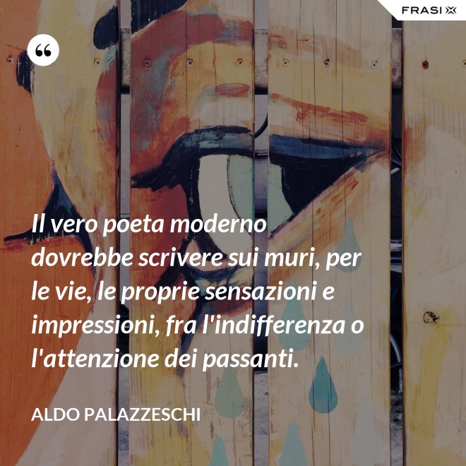 Il vero poeta moderno dovrebbe scrivere sui muri, per le vie, le proprie sensazioni e impressioni, fra l'indifferenza o l'attenzione dei passanti. - Aldo Palazzeschi