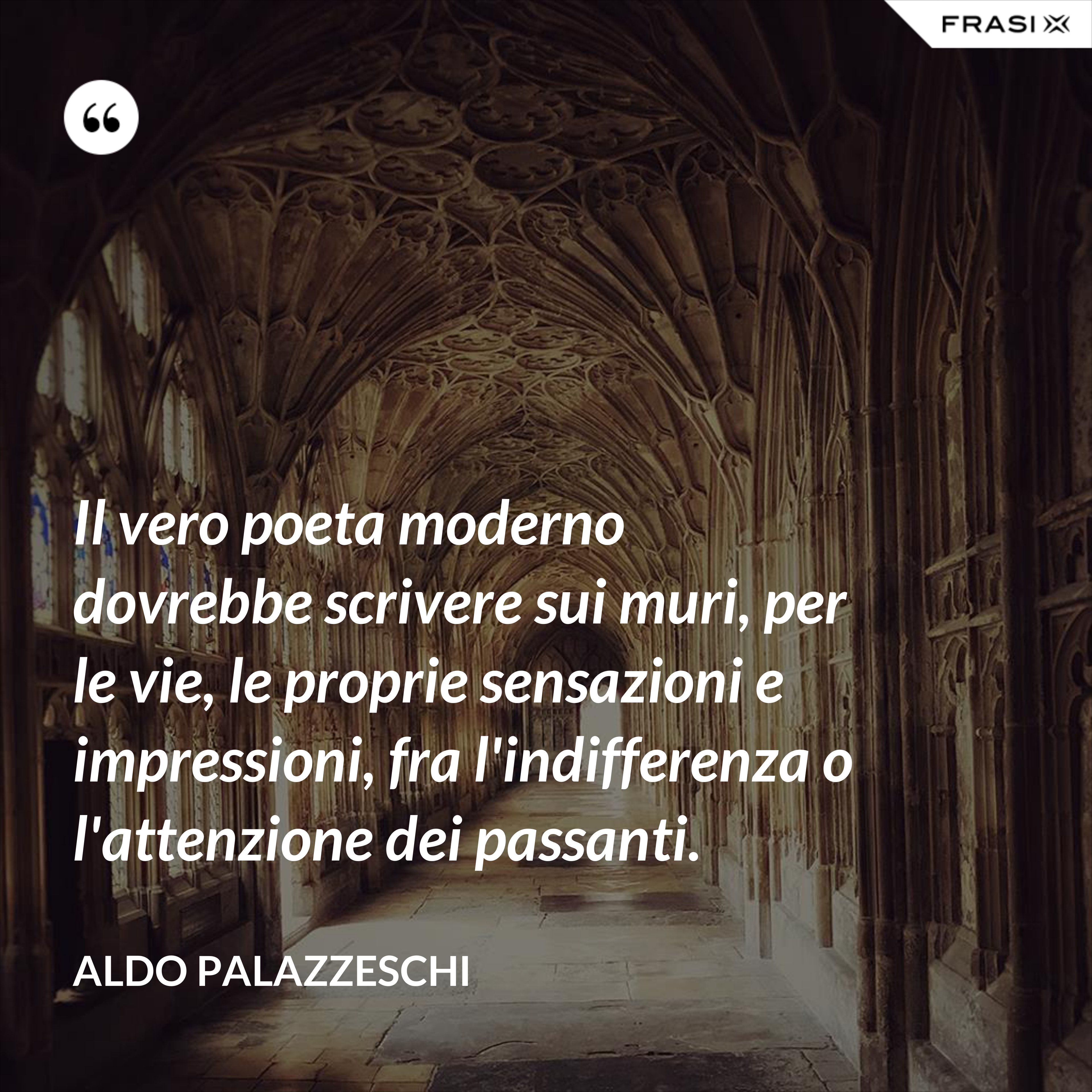 Il vero poeta moderno dovrebbe scrivere sui muri, per le vie, le proprie sensazioni e impressioni, fra l'indifferenza o l'attenzione dei passanti. - Aldo Palazzeschi