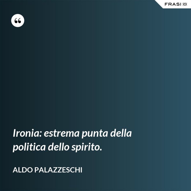 Ironia: estrema punta della politica dello spirito. - Aldo Palazzeschi