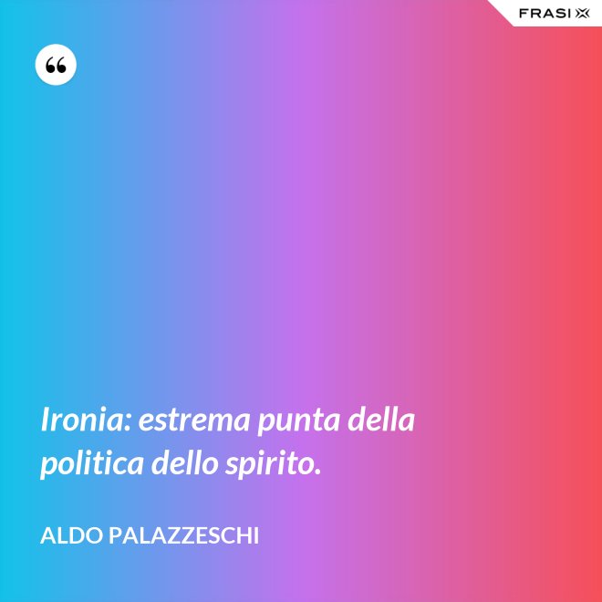 Ironia: estrema punta della politica dello spirito. - Aldo Palazzeschi