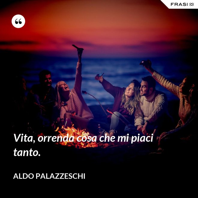 Vita, orrenda cosa che mi piaci tanto. - Aldo Palazzeschi