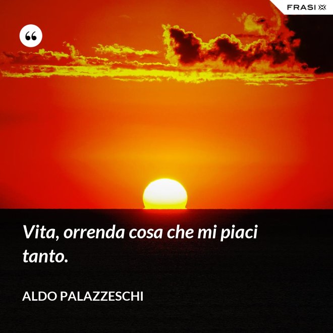 Vita, orrenda cosa che mi piaci tanto. - Aldo Palazzeschi