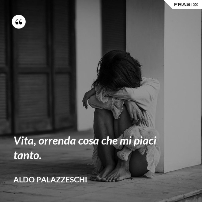 Vita, orrenda cosa che mi piaci tanto. - Aldo Palazzeschi