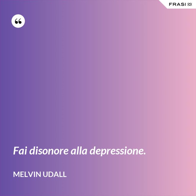 Fai disonore alla depressione. - Melvin Udall
