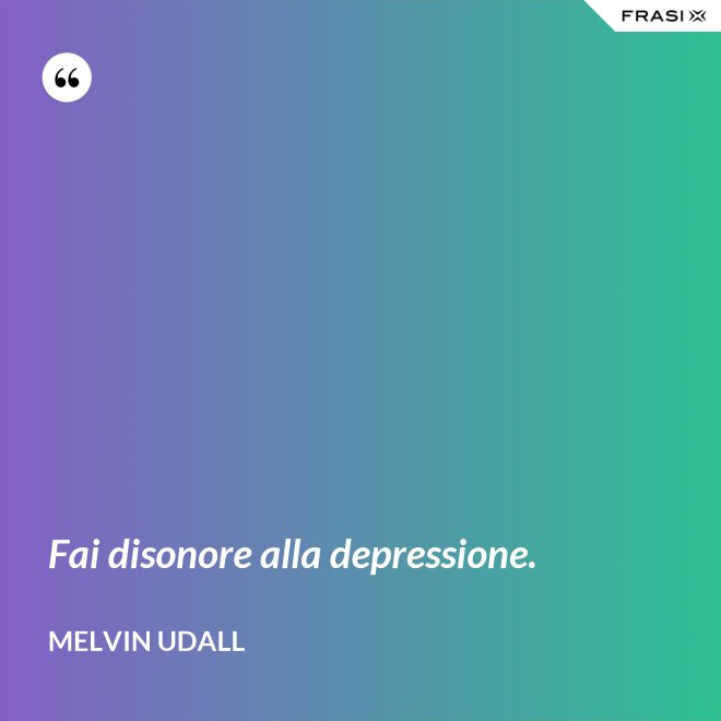 Fai disonore alla depressione. - Melvin Udall