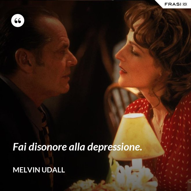 Fai disonore alla depressione. - Melvin Udall