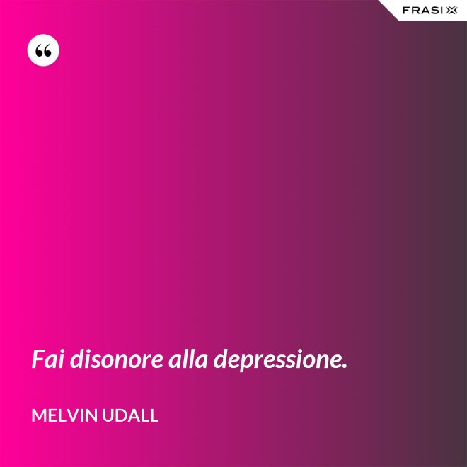 Fai disonore alla depressione. - Melvin Udall