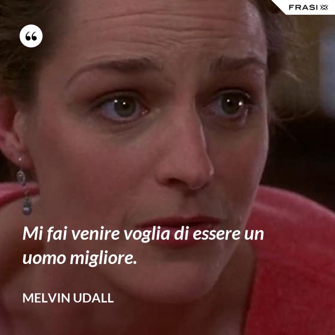 Mi fai venire voglia di essere un uomo migliore. - Melvin Udall