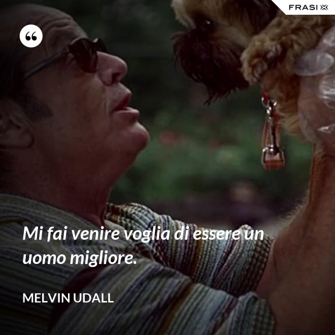 Mi fai venire voglia di essere un uomo migliore. - Melvin Udall