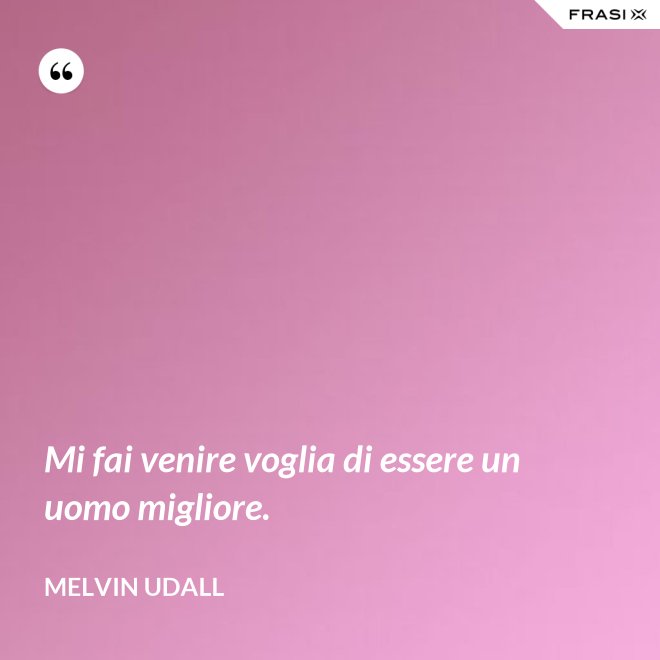 Mi fai venire voglia di essere un uomo migliore. - Melvin Udall