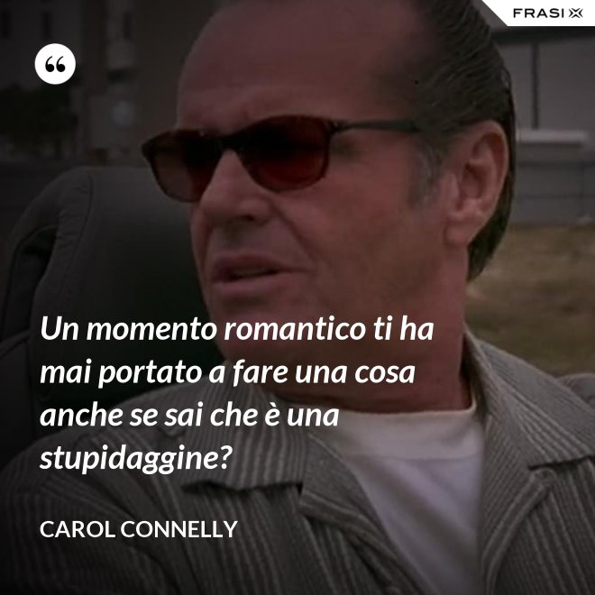 Un momento romantico ti ha mai portato a fare una cosa anche se sai che è una stupidaggine? - Carol Connelly