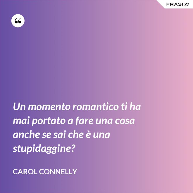 Un momento romantico ti ha mai portato a fare una cosa anche se sai che è una stupidaggine? - Carol Connelly