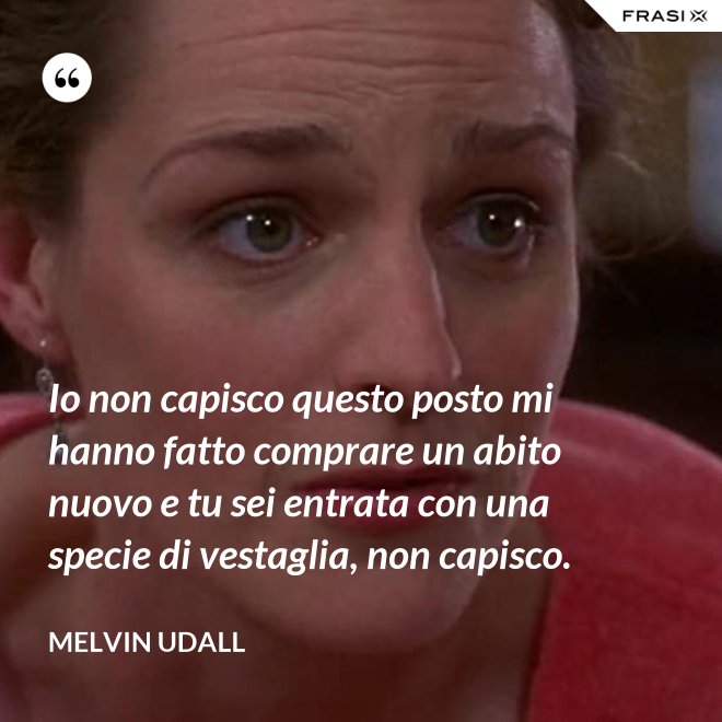 Io non capisco questo posto mi hanno fatto comprare un abito nuovo e tu sei entrata con una specie di vestaglia, non capisco. - Melvin Udall