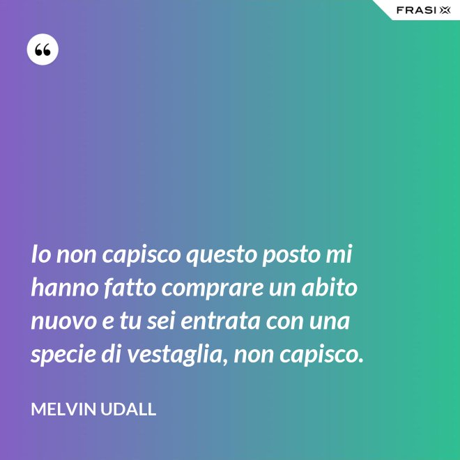 Io non capisco questo posto mi hanno fatto comprare un abito nuovo e tu sei entrata con una specie di vestaglia, non capisco. - Melvin Udall