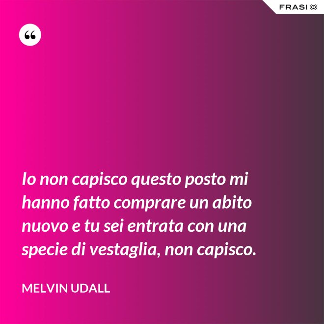 Io non capisco questo posto mi hanno fatto comprare un abito nuovo e tu sei entrata con una specie di vestaglia, non capisco. - Melvin Udall