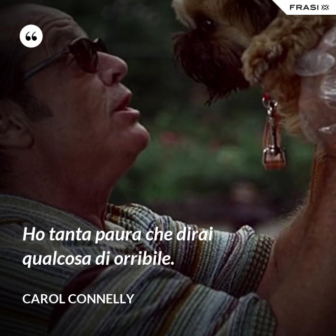 Ho tanta paura che dirai qualcosa di orribile. - Carol Connelly