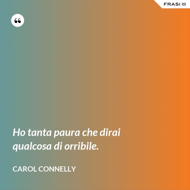 Ho tanta paura che dirai qualcosa di orribile. - Carol Connelly