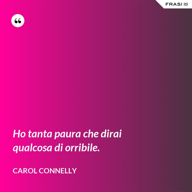 Ho tanta paura che dirai qualcosa di orribile. - Carol Connelly