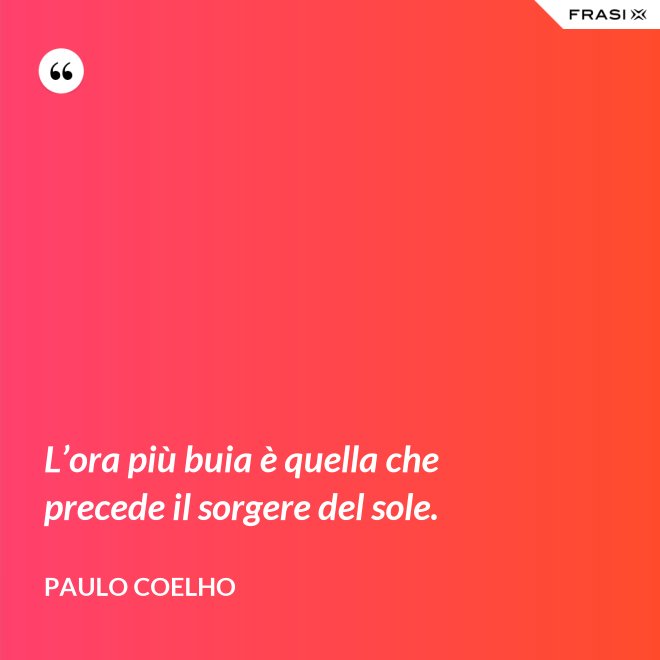 L’ora più buia è quella che precede il sorgere del sole. - Paulo Coelho