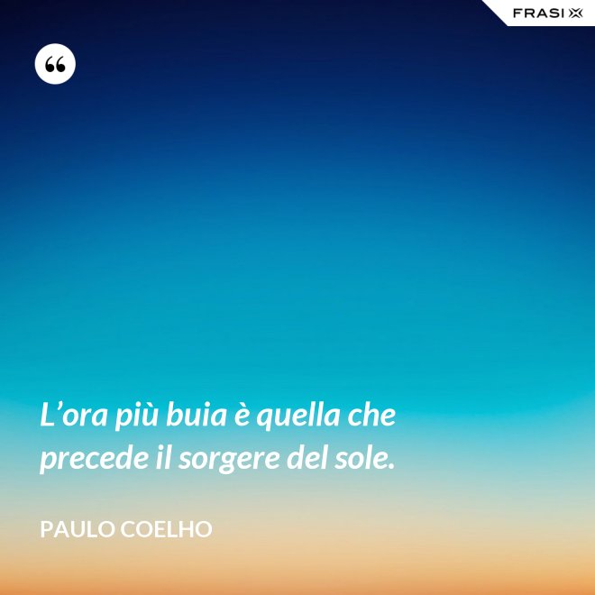 L’ora più buia è quella che precede il sorgere del sole. - Paulo Coelho