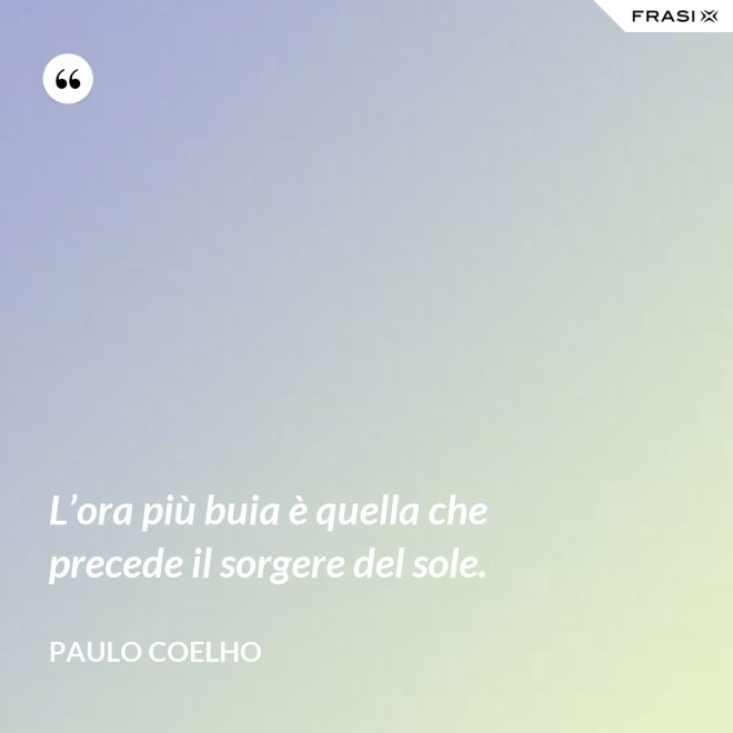 L’ora più buia è quella che precede il sorgere del sole. - Paulo Coelho