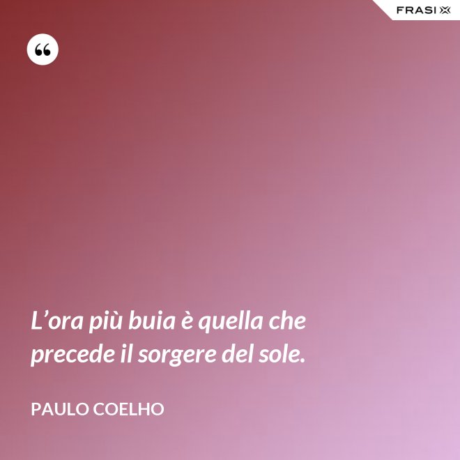 L’ora più buia è quella che precede il sorgere del sole. - Paulo Coelho