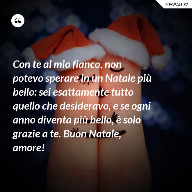 Con te al mio fianco, non potevo sperare in un Natale più bello: sei esattamente tutto quello che desideravo, e se ogni anno diventa più bello, è solo grazie a te. Buon Natale, amore! - Anonimo