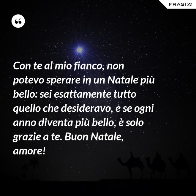 Con te al mio fianco, non potevo sperare in un Natale più bello: sei esattamente tutto quello che desideravo, e se ogni anno diventa più bello, è solo grazie a te. Buon Natale, amore! - Anonimo