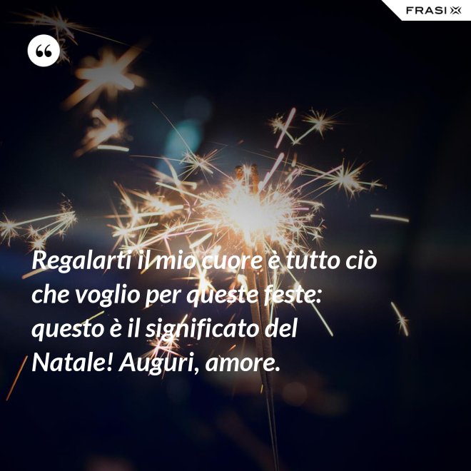 Regalarti il mio cuore è tutto ciò che voglio per queste feste: questo è il significato del Natale! Auguri, amore. - Anonimo