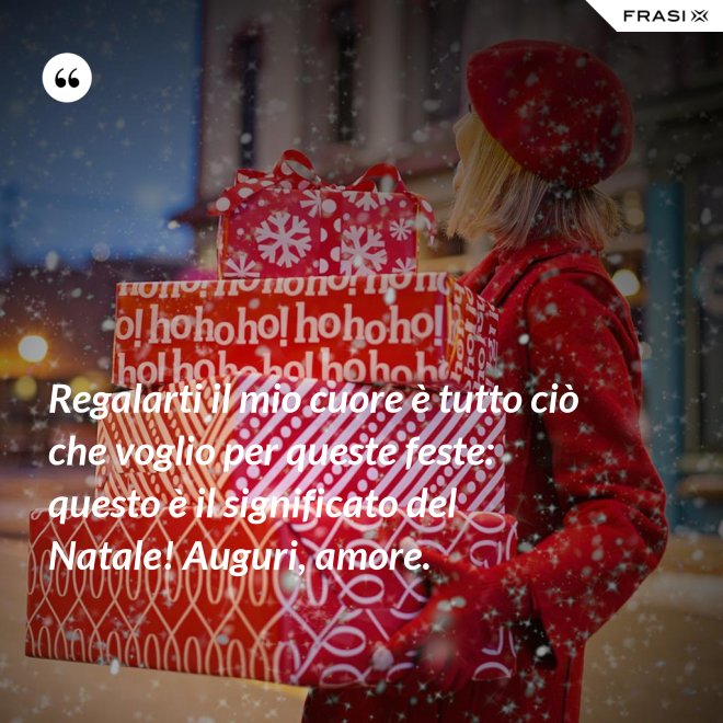 Regalarti il mio cuore è tutto ciò che voglio per queste feste: questo è il significato del Natale! Auguri, amore. - Anonimo