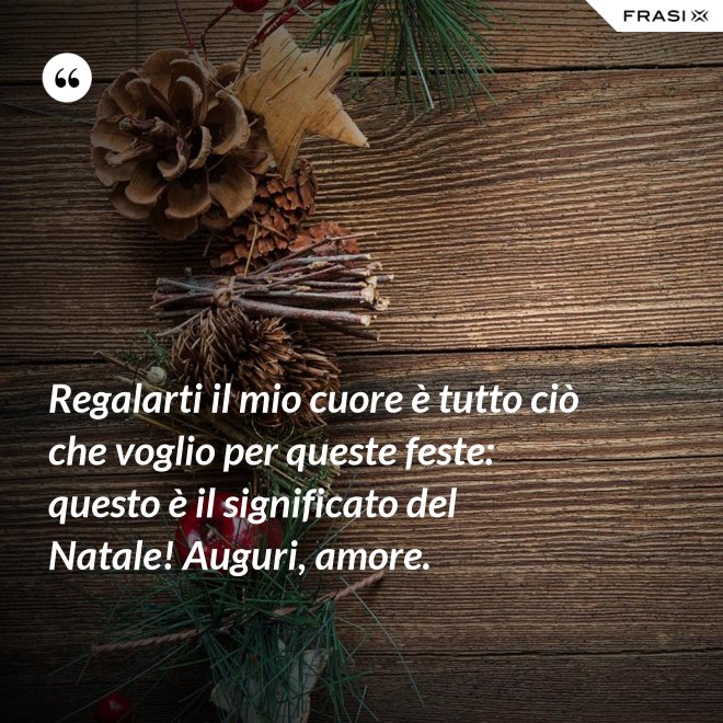 Regalarti il mio cuore è tutto ciò che voglio per queste feste: questo è il significato del Natale! Auguri, amore. - Anonimo