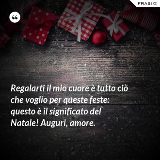 Regalarti il mio cuore è tutto ciò che voglio per queste feste: questo è il significato del Natale! Auguri, amore. - Anonimo