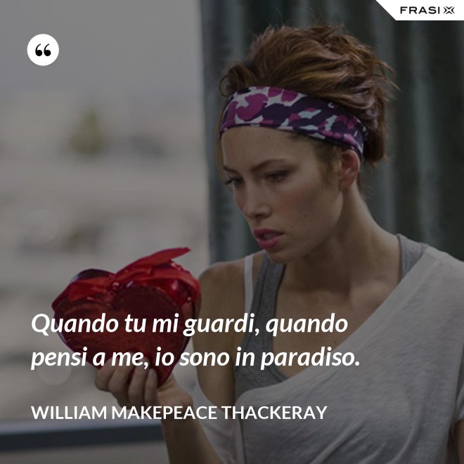 Quando tu mi guardi, quando pensi a me, io sono in paradiso. - William Makepeace Thackeray