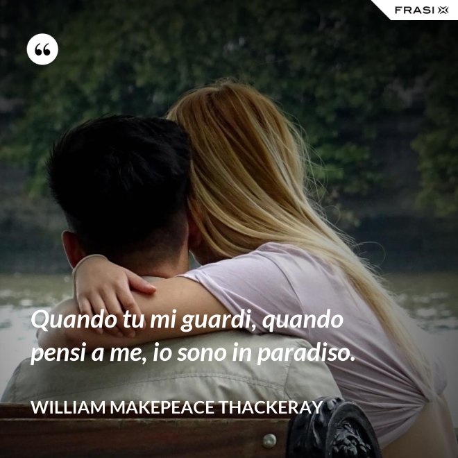 Quando tu mi guardi, quando pensi a me, io sono in paradiso. - William Makepeace Thackeray