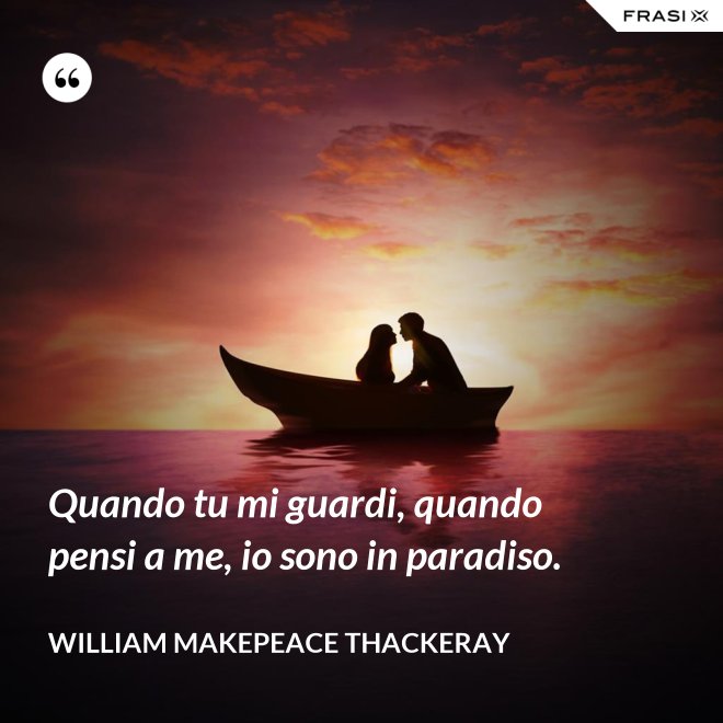 Quando tu mi guardi, quando pensi a me, io sono in paradiso. - William Makepeace Thackeray