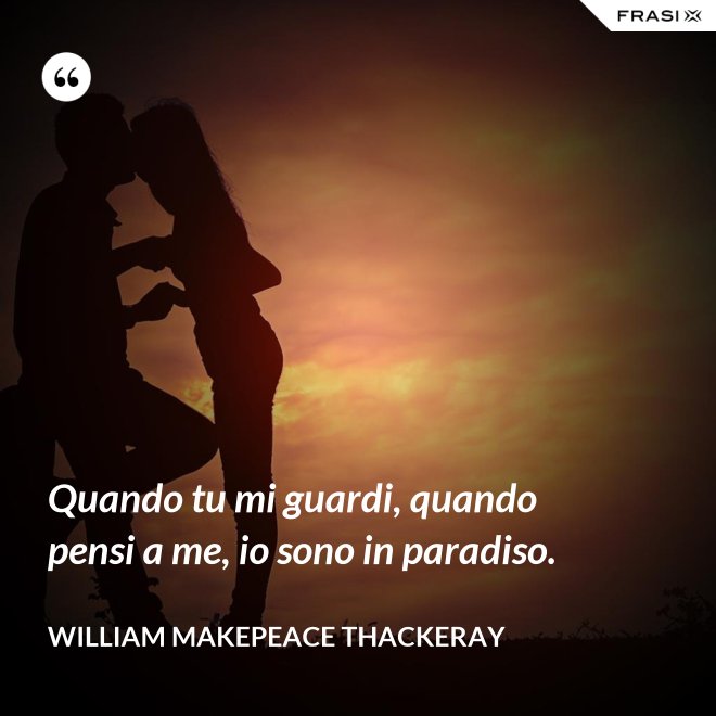 Quando tu mi guardi, quando pensi a me, io sono in paradiso. - William Makepeace Thackeray
