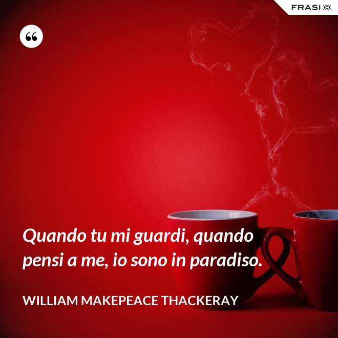 Quando tu mi guardi, quando pensi a me, io sono in paradiso. - William Makepeace Thackeray
