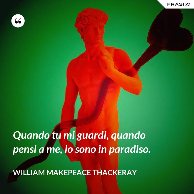 Quando tu mi guardi, quando pensi a me, io sono in paradiso. - William Makepeace Thackeray
