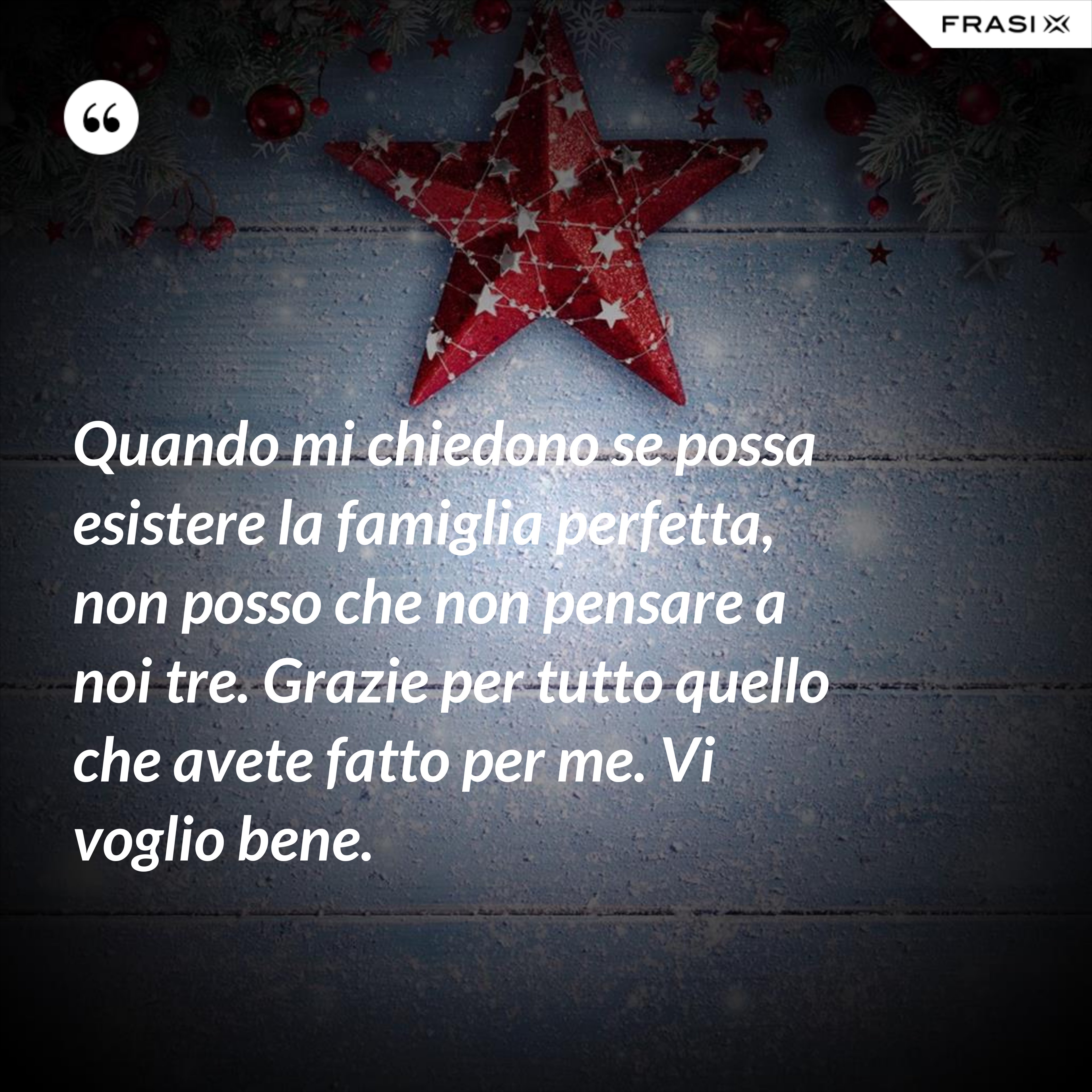 Quando mi chiedono se possa esistere la famiglia perfetta, non posso che non pensare a noi tre. Grazie per tutto quello che avete fatto per me. Vi voglio bene. - Anonimo