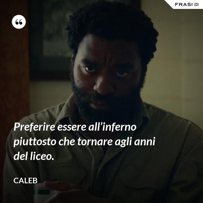Preferire essere all’inferno piuttosto che tornare agli anni del liceo. - Caleb