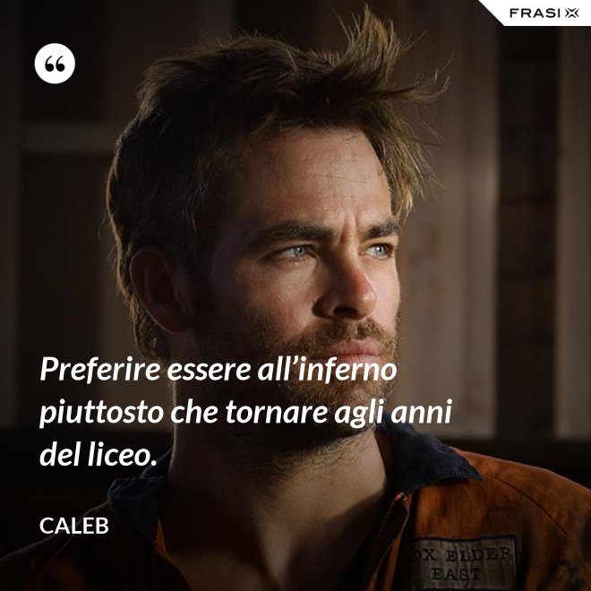 Preferire essere all’inferno piuttosto che tornare agli anni del liceo. - Caleb