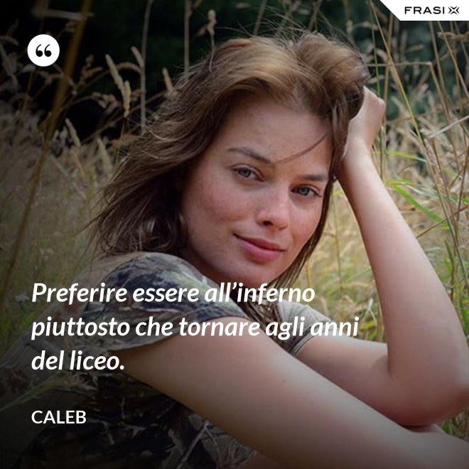 Preferire essere all’inferno piuttosto che tornare agli anni del liceo. - Caleb